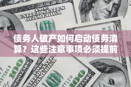 武汉债务人破产如何启动债务清算？这些注意事项必须提前知道