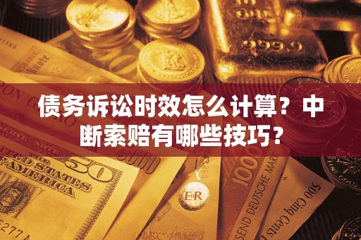 武汉债务诉讼时效怎么计算？中断索赔有哪些技巧？