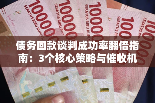 武汉债务回款谈判成功率翻倍指南：3个核心策略与催收机构避坑法则