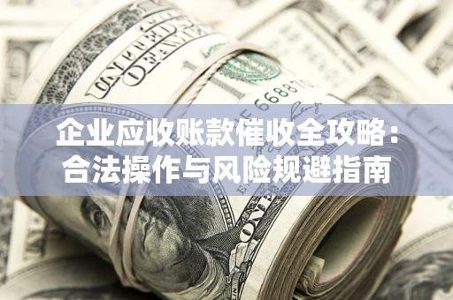 武汉企业应收账款催收全攻略：合法操作与风险规避指南