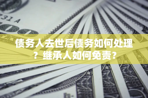 武汉债务人去世后债务如何处理？继承人如何免责？
