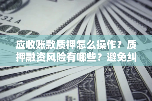 武汉应收账款质押怎么操作？质押融资风险有哪些？避免纠纷高效融资技巧