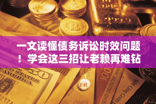 武汉一文读懂债务诉讼时效问题！学会这三招让老赖再难钻空子