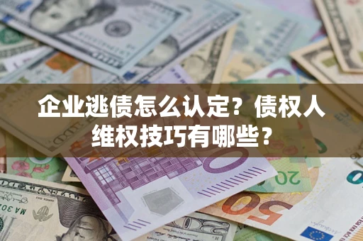 武汉企业逃债怎么认定？债权人维权技巧有哪些？