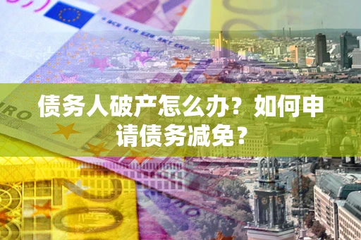 武汉债务人破产怎么办？如何申请债务减免？