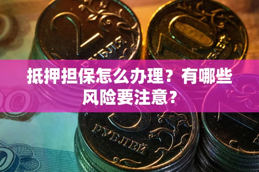 武汉抵押担保怎么办理？有哪些风险要注意？