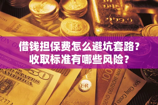 武汉借钱担保费怎么避坑套路?收取标准有哪些风险? 武汉借钱担保费怎么避坑套路?收取标准有哪些风险?