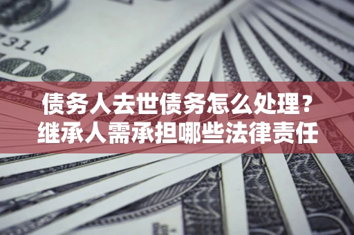 武汉债务人去世债务怎么处理？继承人需承担哪些法律责任？