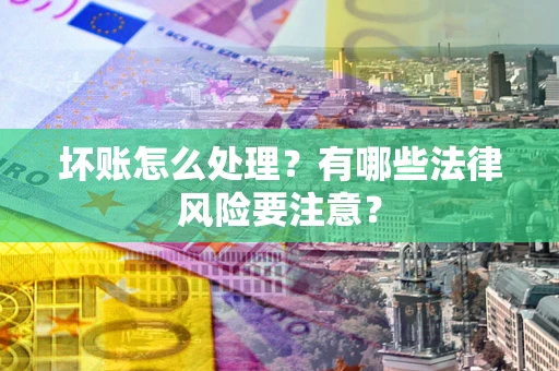 武汉坏账怎么处理？有哪些法律风险要注意？