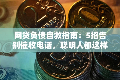 武汉网贷负债自救指南：5招告别催收电话，聪明人都这样做