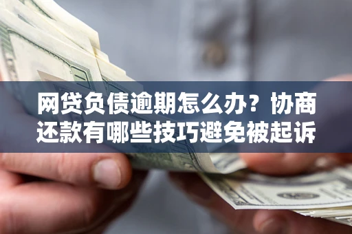 武汉网贷负债逾期怎么办？协商还款有哪些技巧避免被起诉？