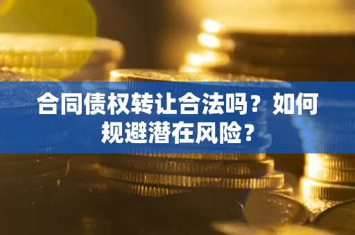武汉合同债权转让合法吗?如何规避潜在风险? 武汉合同债权转让合法吗?如何规避潜在风险?