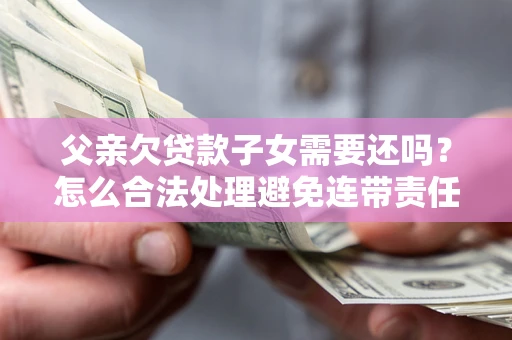 武汉父亲欠贷款子女需要还吗？怎么合法处理避免连带责任？