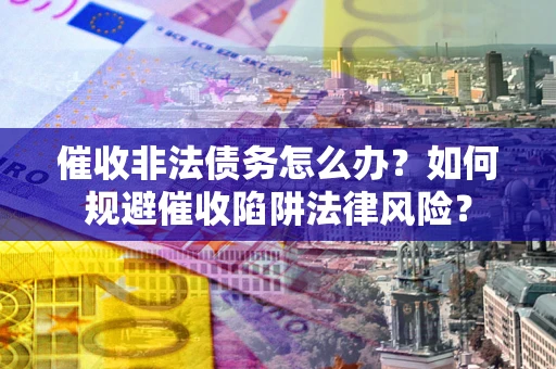 武汉催收非法债务怎么办？如何规避催收陷阱法律风险？