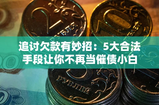 武汉追讨欠款有妙招：5大合法手段让你不再当催债小白