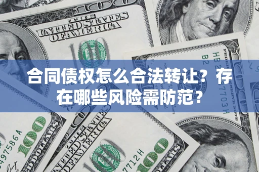 武汉合同债权怎么合法转让？存在哪些风险需防范？