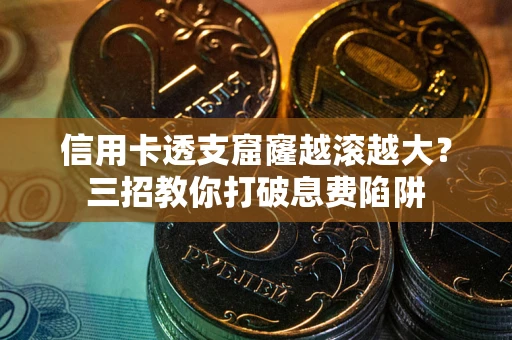武汉信用卡透支窟窿越滚越大？三招教你打破息费陷阱