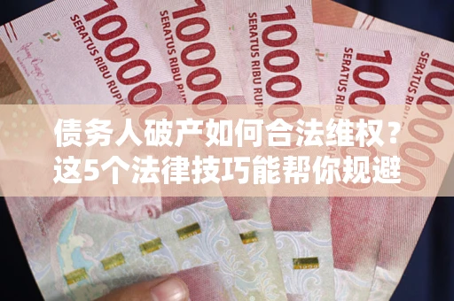 武汉债务人破产如何合法维权？这5个法律技巧能帮你规避风险