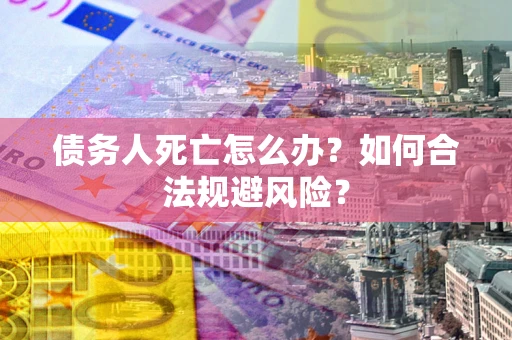 武汉债务人死亡怎么办？如何合法规避风险？