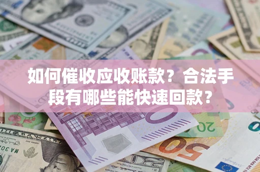 武汉如何催收应收账款？合法手段有哪些能快速回款？
