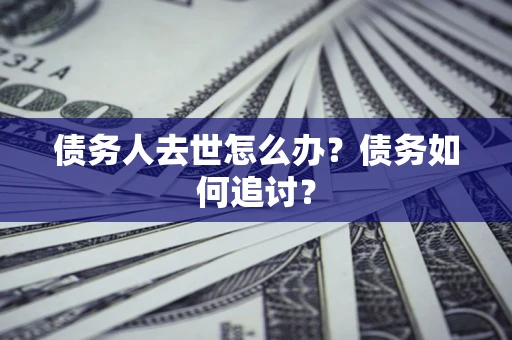 武汉债务人去世怎么办？债务如何追讨？