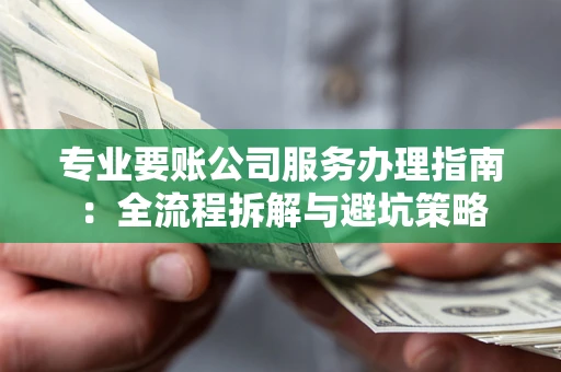 武汉专业要账公司服务办理指南：全流程拆解与避坑策略