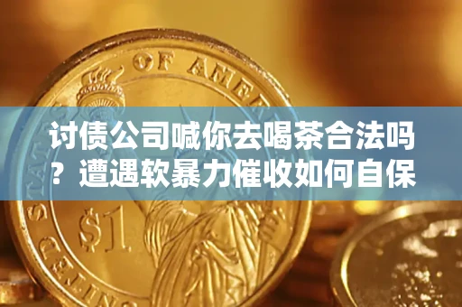 武汉讨债公司喊你去喝茶合法吗？遭遇软暴力催收如何自保？