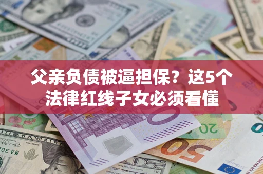 武汉父亲负债被逼担保？这5个法律红线子女必须看懂