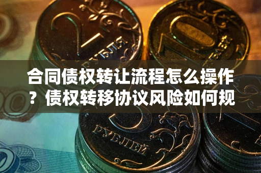 武汉合同债权转让流程怎么操作？债权转移协议风险如何规避？