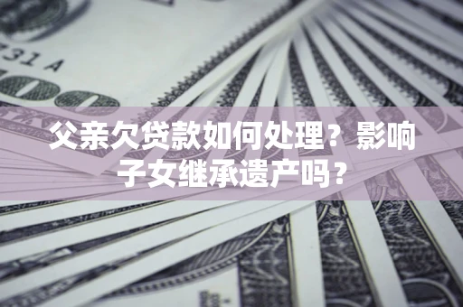 武汉父亲欠贷款如何处理？影响子女继承遗产吗？