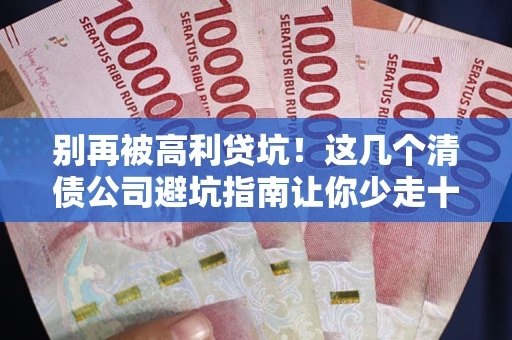 武汉别再被高利贷坑！这几个清债公司避坑指南让你少走十年弯路
