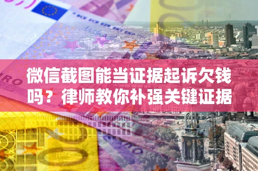 武汉微信截图能当证据起诉欠钱吗？律师教你补强关键证据