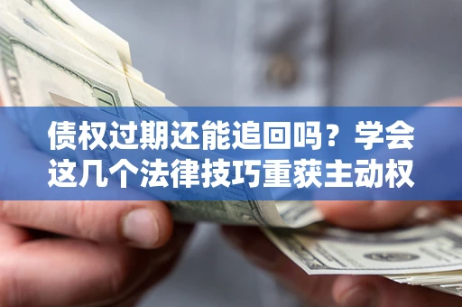 武汉债权过期还能追回吗？学会这几个法律技巧重获主动权