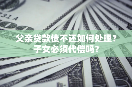 武汉父亲贷款债不还如何处理？子女必须代偿吗？