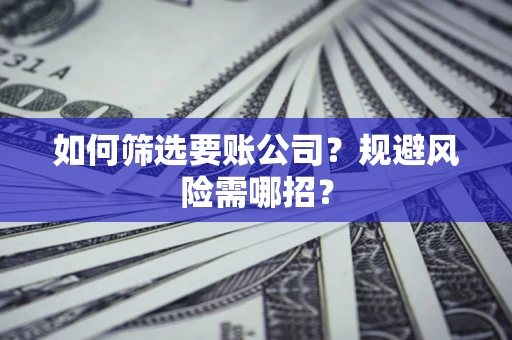 武汉如何筛选要账公司？规避风险需哪招？