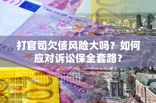 武汉打官司欠债风险大吗？如何应对诉讼保全套路？