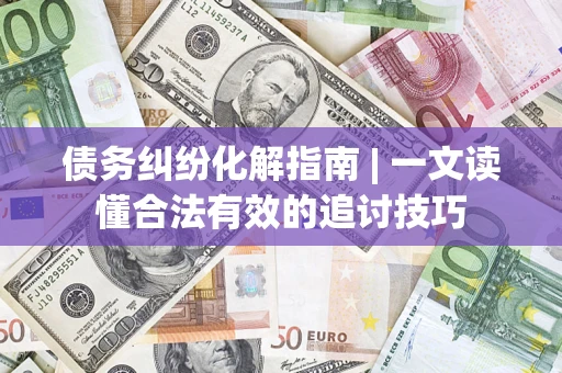 武汉债务纠纷化解指南 | 一文读懂合法有效的追讨技巧