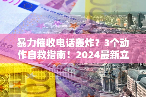 武汉暴力催收电话轰炸？3个动作自救指南！2024最新立案标准全解析