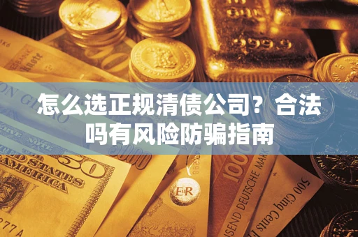 武汉怎么选正规清债公司？合法吗有风险防骗指南