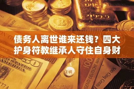 武汉债务人离世谁来还钱？四大护身符教继承人守住自身财产