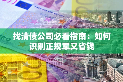 武汉找清债公司必看指南：如何识别正规军又省钱