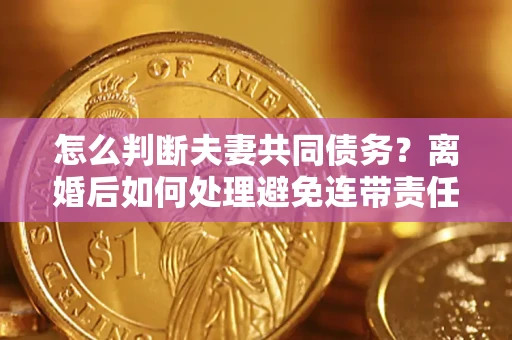 武汉怎么判断夫妻共同债务？离婚后如何处理避免连带责任？