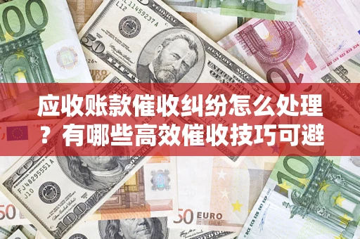 武汉应收账款催收纠纷怎么处理？有哪些高效催收技巧可避免坏账？
