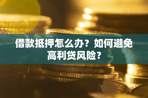 武汉借款抵押怎么办？如何避免高利贷风险？