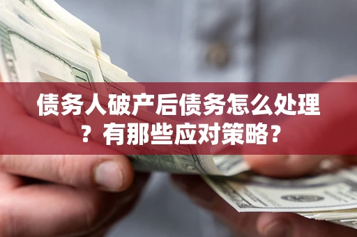 武汉债务人破产后债务怎么处理？有那些应对策略？