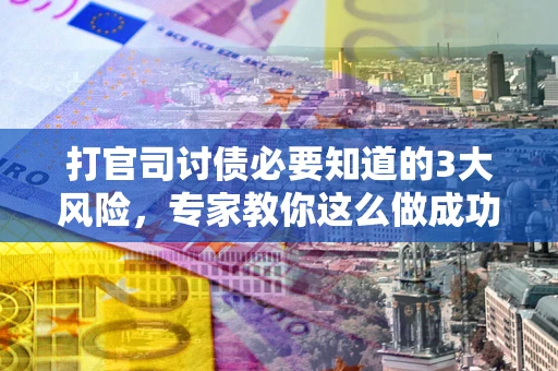 武汉打官司讨债必要知道的3大风险，专家教你这么做成功率飙升