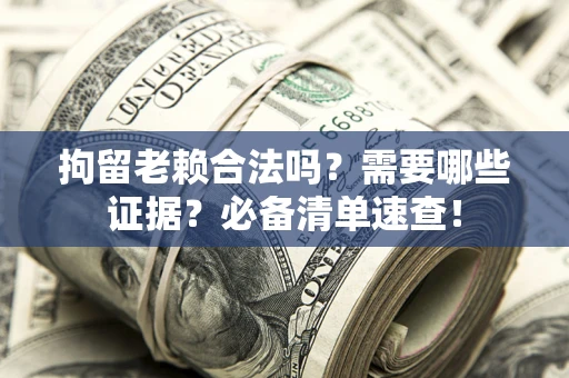 武汉拘留老赖合法吗？需要哪些证据？必备清单速查！