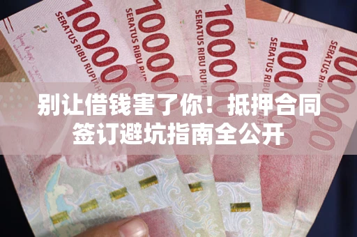 武汉别让借钱害了你！抵押合同签订避坑指南全公开